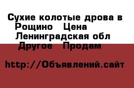 Сухие колотые дрова в Рощино › Цена ­ 600 - Ленинградская обл. Другое » Продам   